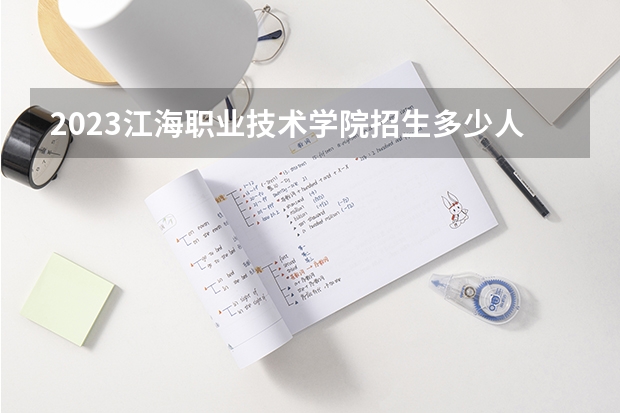 2023江海职业技术学院招生多少人 江海职业技术学院录取分数多少