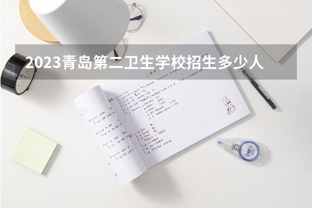 2023青岛第二卫生学校招生多少人 青岛第二卫生学校录取分数多少