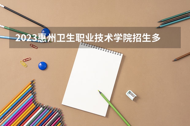 2023惠州卫生职业技术学院招生多少人 惠州卫生职业技术学院录取分数多少