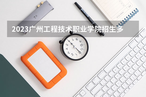 2023广州工程技术职业学院招生多少人 广州工程技术职业学院录取分数多少