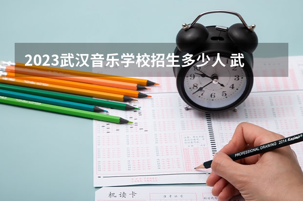 2023武汉音乐学校招生多少人 武汉音乐学校录取分数多少
