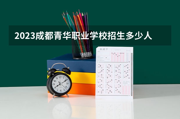 2023成都青华职业学校招生多少人 成都青华职业学校录取分数多少