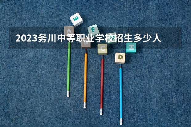 2023务川中等职业学校招生多少人 务川中等职业学校录取分数多少