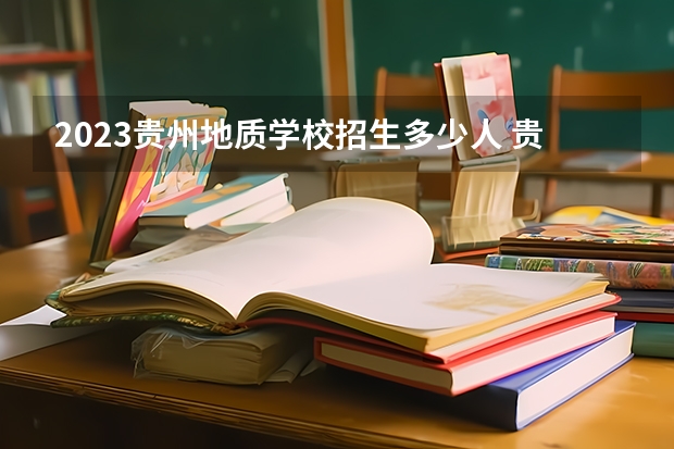 2023贵州地质学校招生多少人 贵州地质学校录取分数多少