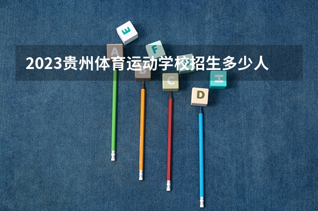 2023贵州体育运动学校招生多少人 贵州体育运动学校录取分数多少