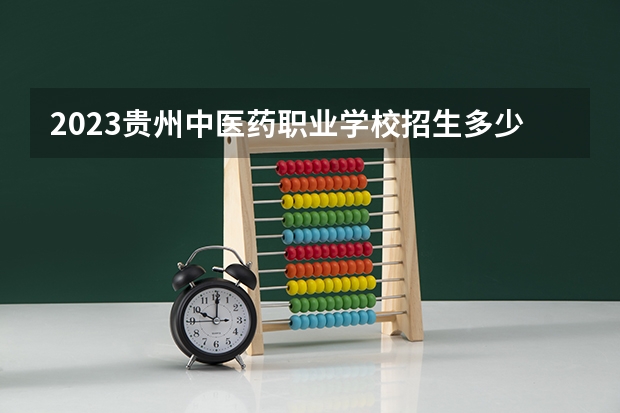 2023贵州中医药职业学校招生多少人 贵州中医药职业学校录取分数多少