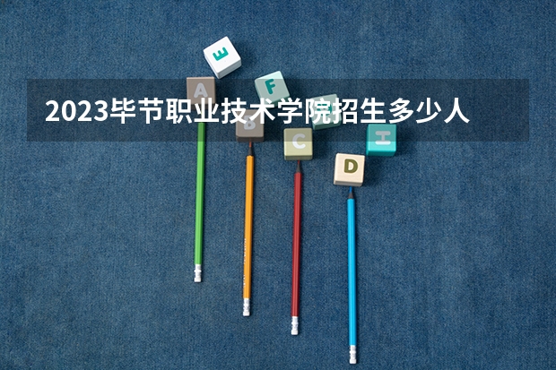 2023毕节职业技术学院招生多少人 毕节职业技术学院录取分数多少