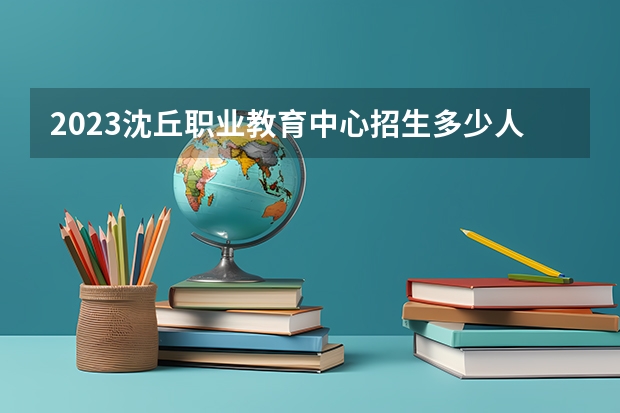 2023沈丘职业教育中心招生多少人 沈丘职业教育中心录取分数多少