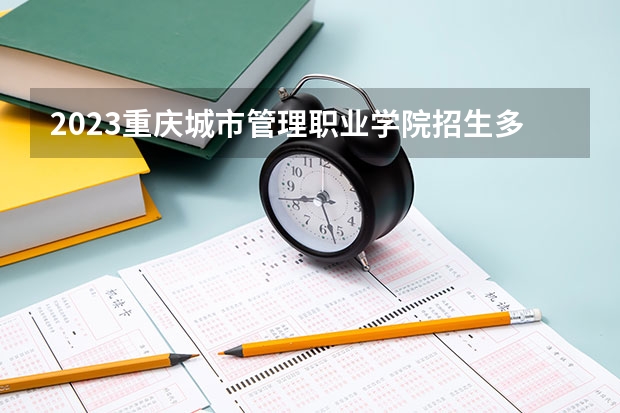 2023重庆城市管理职业学院招生多少人 重庆城市管理职业学院录取分数多少