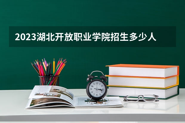 2023湖北开放职业学院招生多少人 湖北开放职业学院录取分数多少