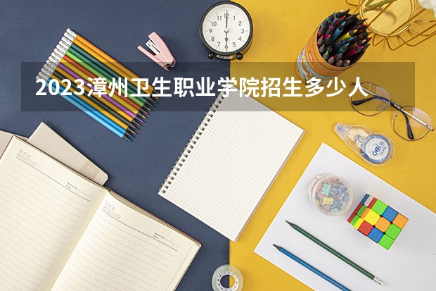 2023漳州卫生职业学院招生多少人 漳州卫生职业学院录取分数多少