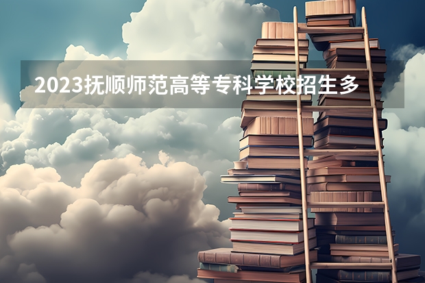 2023抚顺师范高等专科学校招生多少人 抚顺师范高等专科学校录取分数多少