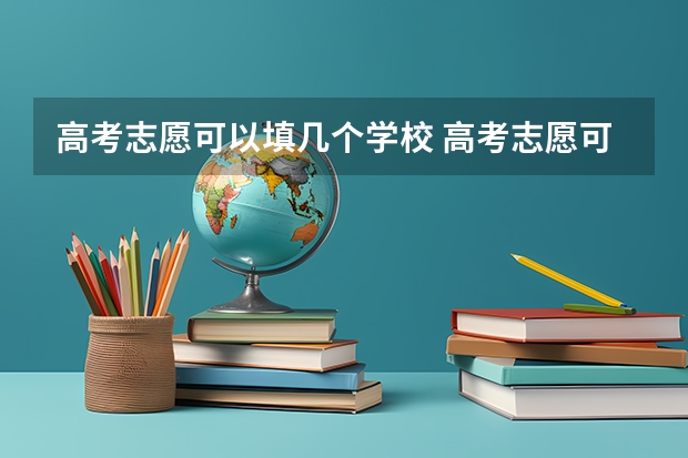 高考志愿可以填几个学校 高考志愿可以报几个学校？