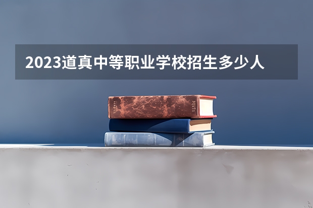 2023道真中等职业学校招生多少人 道真中等职业学校录取分数多少