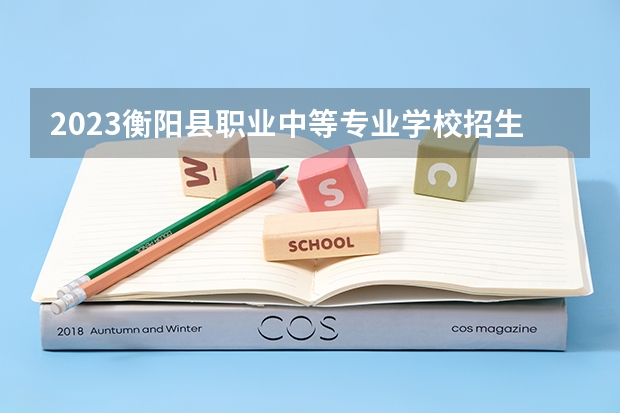 2023衡阳县职业中等专业学校招生多少人 衡阳县职业中等专业学校录取分数多少