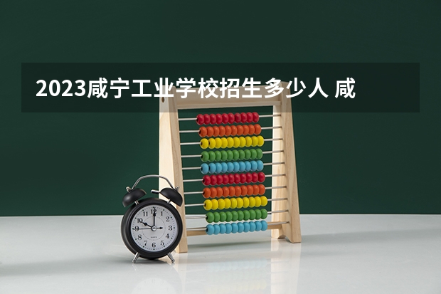 2023咸宁工业学校招生多少人 咸宁工业学校录取分数多少