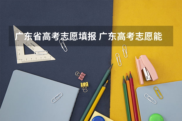广东省高考志愿填报 广东高考志愿能填几个