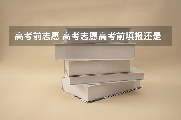 高考前志愿 高考志愿高考前填报还是高考后