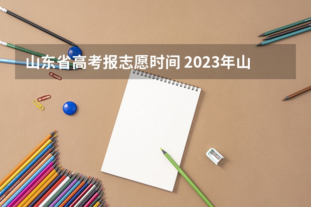 山东省高考报志愿时间 2023年山东春季高考志愿填报时间