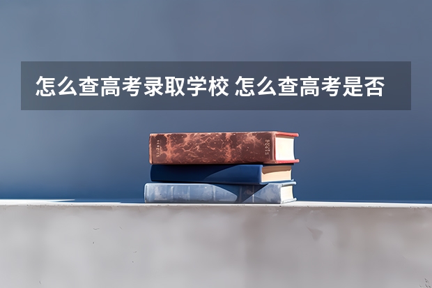 怎么查高考录取学校 怎么查高考是否被学校录取？