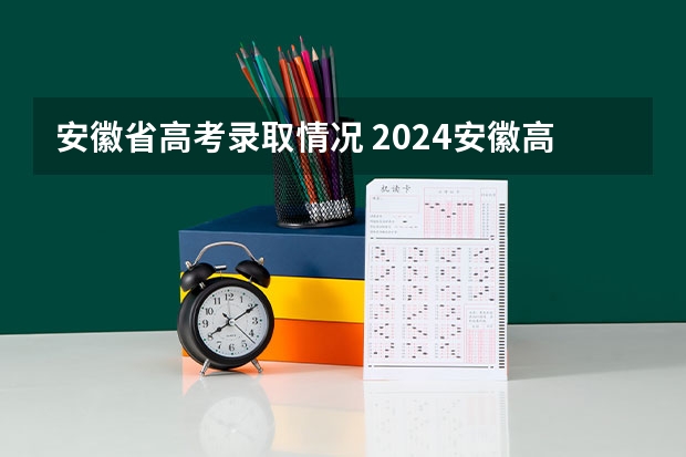 安徽省高考录取情况 2024安徽高考分数线