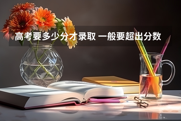 高考要多少分才录取 一般要超出分数线多少分才能上大学？