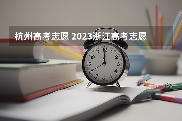 杭州高考志愿 2023浙江高考志愿填报时间一览表