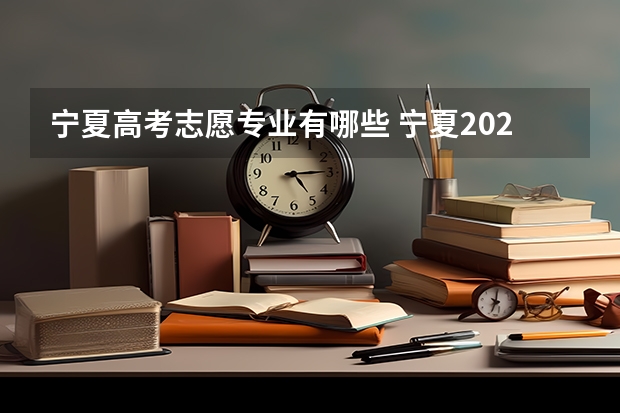 宁夏高考志愿专业有哪些 宁夏2023高考志愿填报时间表