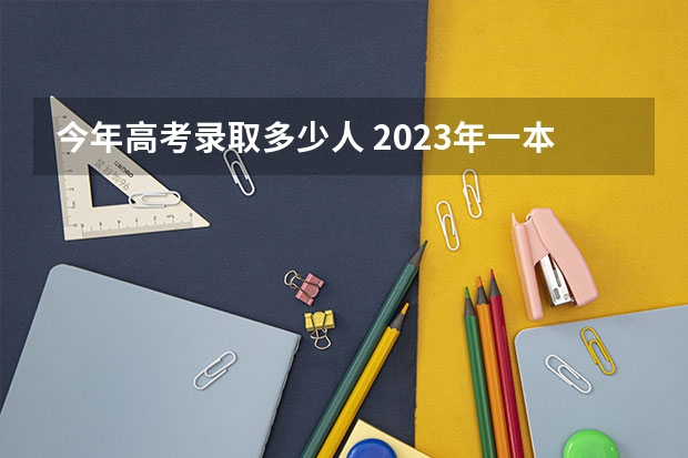 今年高考录取多少人 2023年一本录取多少万人？