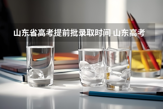 山东省高考提前批录取时间 山东高考提前批填报时间