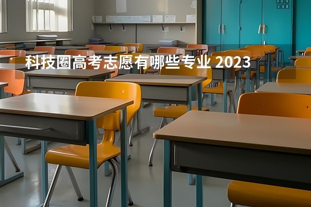 科技圈高考志愿有哪些专业 2023年高考志愿最值得报的热门专业有哪些？