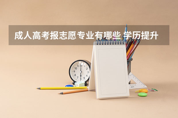 成人高考报志愿专业有哪些 学历提升成人高考的志愿如何填报？