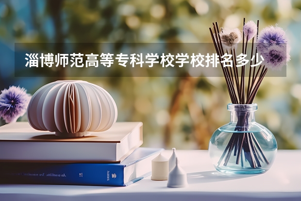 淄博师范高等专科学校学校排名多少 淄博师范高等专科学校省内排第几