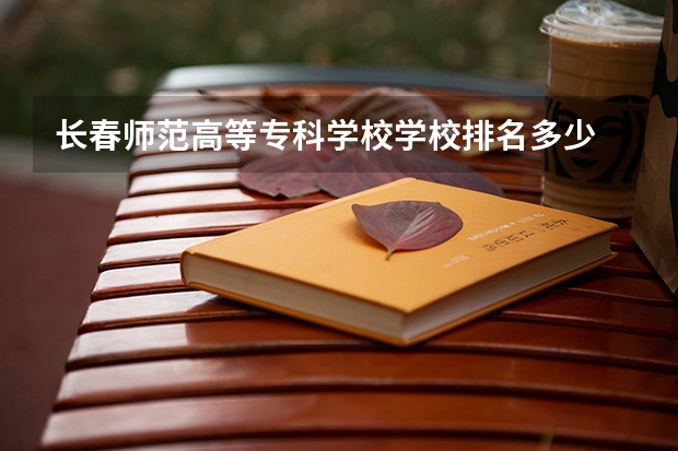 长春师范高等专科学校学校排名多少 长春师范高等专科学校省内排第几