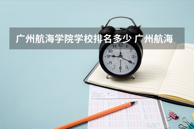 广州航海学院学校排名多少 广州航海学院省内排第几