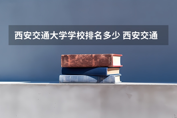 西安交通大学学校排名多少 西安交通大学省内排第几