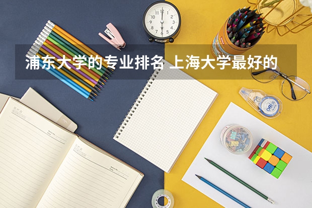 浦东大学的专业排名 上海大学最好的专业排名