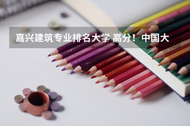 嘉兴建筑专业排名大学 高分！中国大学 建筑学专业 排行&详细介绍