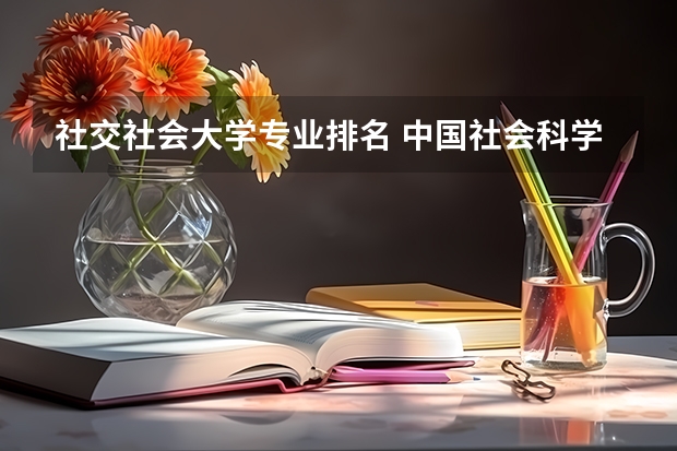 社交社会大学专业排名 中国社会科学院大学有哪些专业？排名前十的专业有哪些？