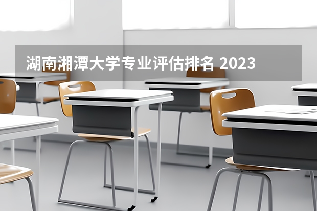 湖南湘潭大学专业评估排名 2023湘潭大学王牌专业排名什么专业最好？
