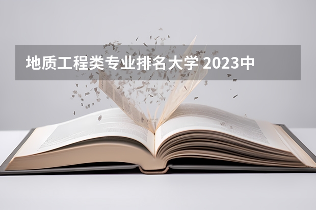 地质工程类专业排名大学 2023中国地质工程专业比较好的大学有哪些？