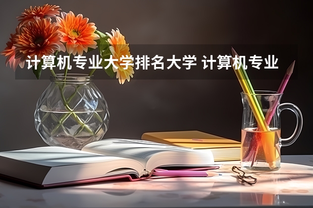 计算机专业大学排名大学 计算机专业最好的大学有哪些？