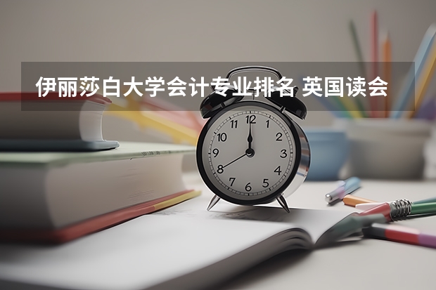 伊丽莎白大学会计专业排名 英国读会计和金融专业,哪些学校比较好?