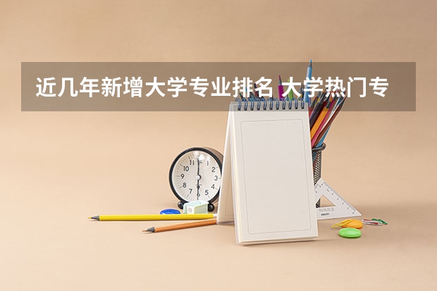 近几年新增大学专业排名 大学热门专业排名前十名