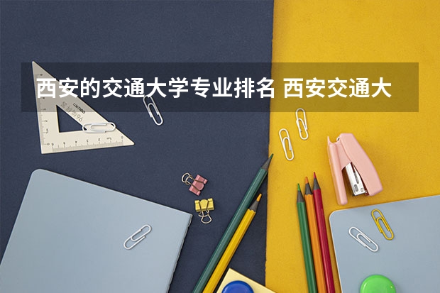 西安的交通大学专业排名 西安交通大学有什么特色专业