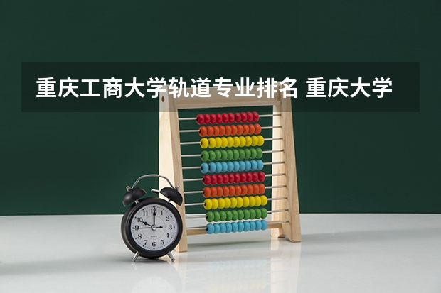 重庆工商大学轨道专业排名 重庆大学在西南排名第几？