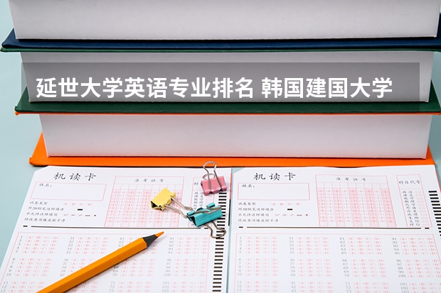 延世大学英语专业排名 韩国建国大学在韩国大学中大概排名多少?类似于中国哪个档次的学校?建国大的经济学怎么样?