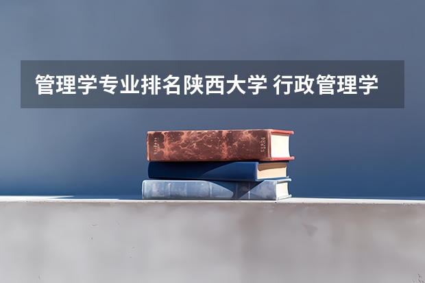 管理学专业排名陕西大学 行政管理学专业的大学排名