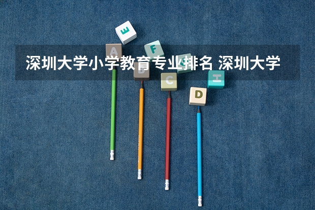 深圳大学小学教育专业排名 深圳大学各专业评级