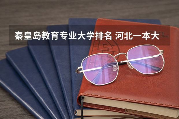 秦皇岛教育专业大学排名 河北一本大学排名